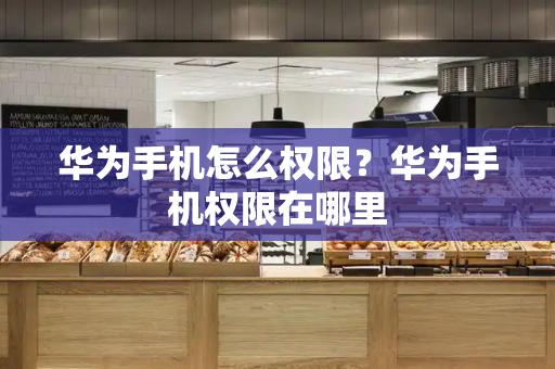 华为手机怎么权限？华为手机权限在哪里