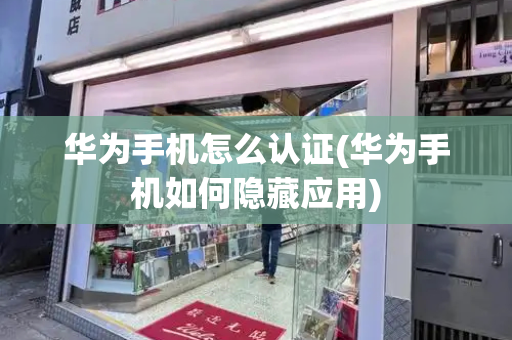 华为手机怎么认证(华为手机如何隐藏应用)