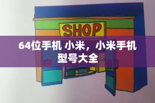 64位手机 小米，小米手机型号大全-第1张图片-星选测评