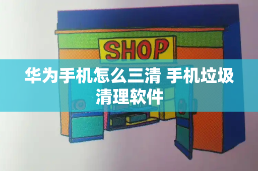 华为手机怎么三清 手机垃圾清理软件