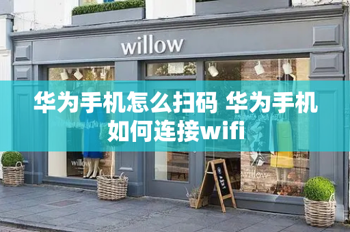 华为手机怎么扫码 华为手机如何连接wifi