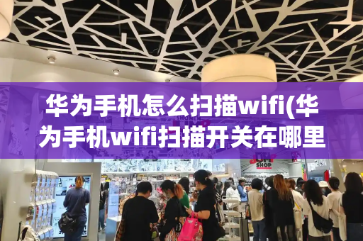 华为手机怎么扫描wifi(华为手机wifi扫描开关在哪里呢)-第1张图片-星选测评