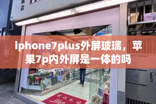 iphone7plus外屏玻璃，苹果7p内外屏是一体的吗