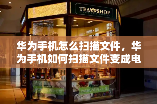华为手机怎么扫描文件，华为手机如何扫描文件变成电子版