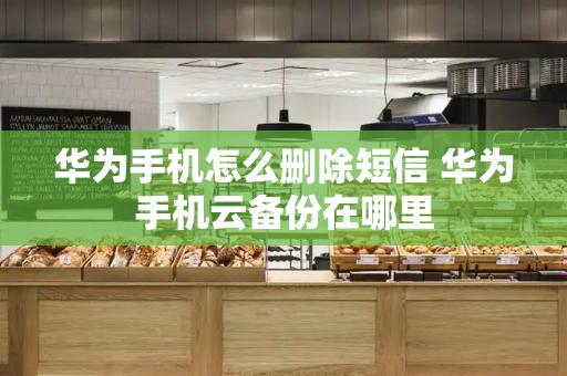 华为手机怎么删除短信 华为手机云备份在哪里-第1张图片-星选测评