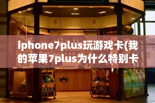 iphone7plus玩游戏卡(我的苹果7plus为什么特别卡)