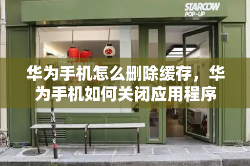 华为手机怎么删除缓存，华为手机如何关闭应用程序