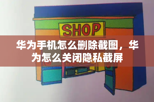 华为手机怎么删除截图，华为怎么关闭隐私截屏