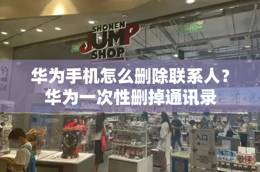 华为手机怎么删除联系人？华为一次性删掉通讯录-第1张图片-星选测评