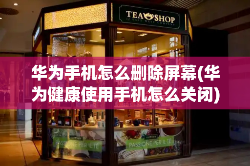 华为手机怎么删除屏幕(华为健康使用手机怎么关闭)-第1张图片-星选测评