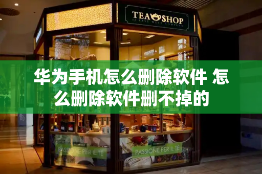 华为手机怎么删除软件 怎么删除软件删不掉的