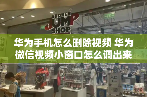 华为手机怎么删除视频 华为微信视频小窗口怎么调出来