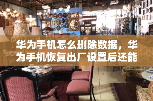 华为手机怎么删除数据，华为手机恢复出厂设置后还能恢复数据吗