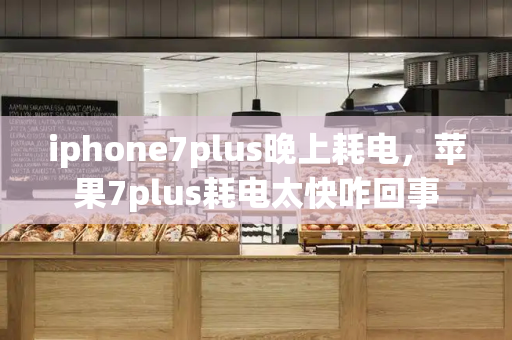 iphone7plus晚上耗电，苹果7plus耗电太快咋回事