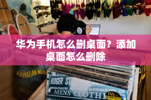 华为手机怎么删桌面？添加桌面怎么删除
