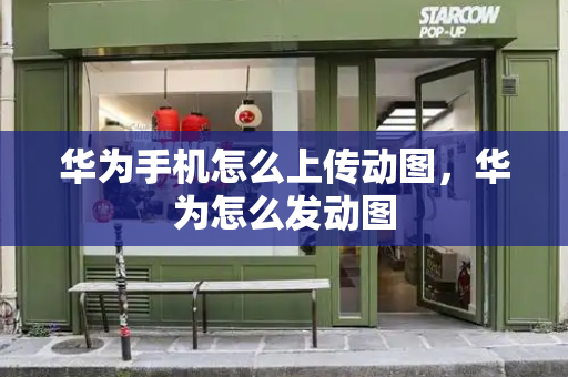 华为手机怎么上传动图，华为怎么发动图-第1张图片-星选测评