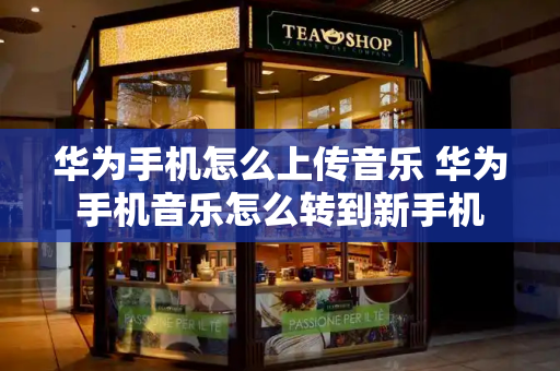 华为手机怎么上传音乐 华为手机音乐怎么转到新手机