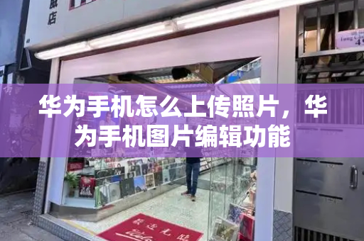 华为手机怎么上传照片，华为手机图片编辑功能