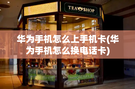 华为手机怎么上手机卡(华为手机怎么换电话卡)