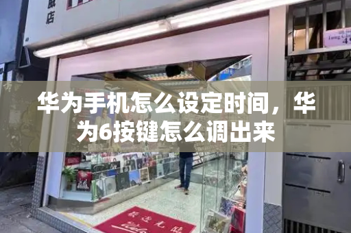 华为手机怎么设定时间，华为6按键怎么调出来