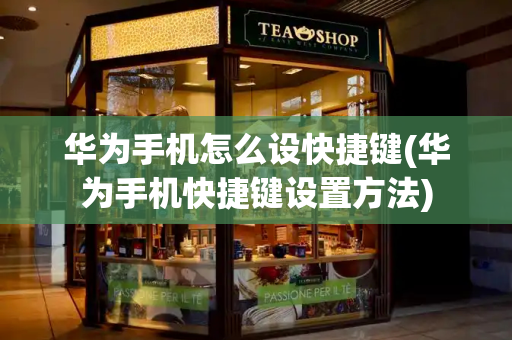 华为手机怎么设快捷键(华为手机快捷键设置方法)