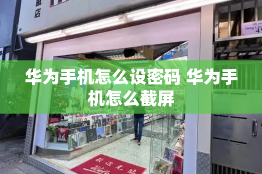 华为手机怎么设密码 华为手机怎么截屏-第1张图片-星选测评