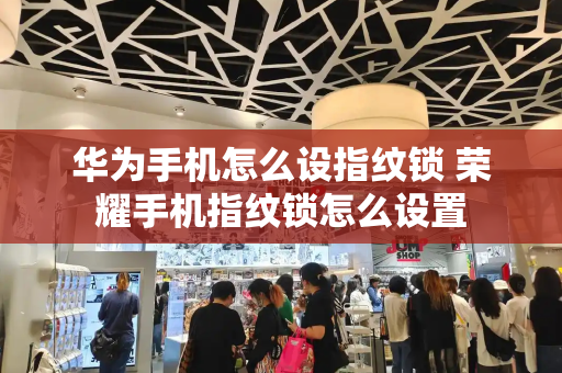 华为手机怎么设指纹锁 荣耀手机指纹锁怎么设置-第1张图片-星选测评