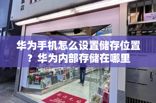 华为手机怎么设置储存位置？华为内部存储在哪里-第1张图片-星选测评