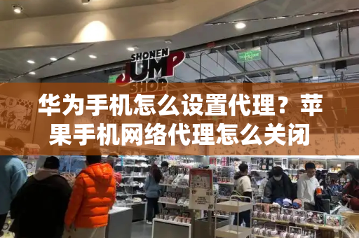 华为手机怎么设置代理？苹果手机网络代理怎么关闭
