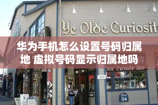 华为手机怎么设置号码归属地 虚拟号码显示归属地吗