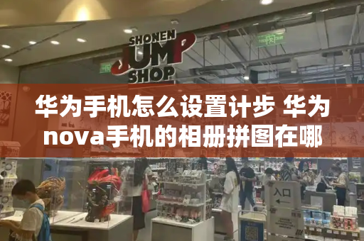 华为手机怎么设置计步 华为nova手机的相册拼图在哪-第1张图片-星选测评