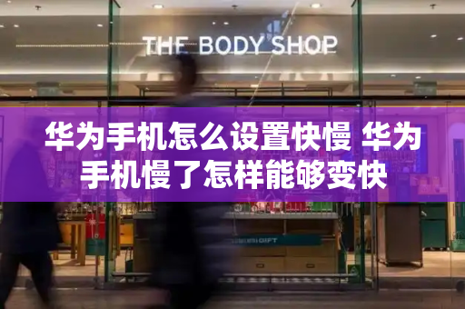 华为手机怎么设置快慢 华为手机慢了怎样能够变快