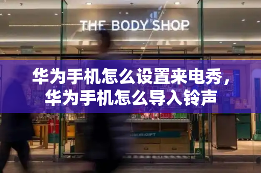 华为手机怎么设置来电秀，华为手机怎么导入铃声-第1张图片-星选测评