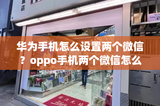 华为手机怎么设置两个微信？oppo手机两个微信怎么开-第1张图片-星选测评