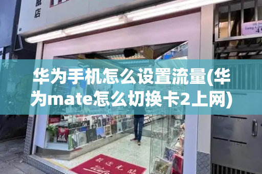 华为手机怎么设置流量(华为mate怎么切换卡2上网)