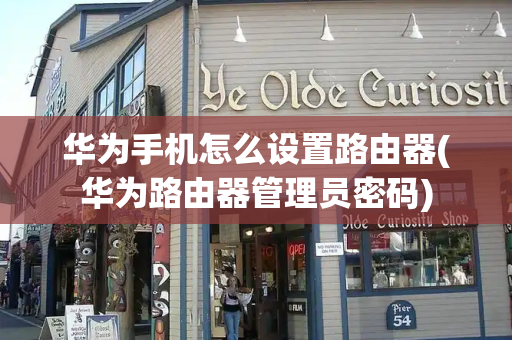 华为手机怎么设置路由器(华为路由器管理员密码)