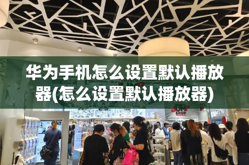 华为手机怎么设置默认播放器(怎么设置默认播放器)