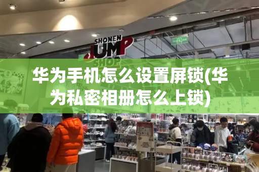 华为手机怎么设置屏锁(华为私密相册怎么上锁)