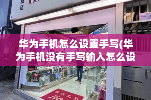 华为手机怎么设置手写(华为手机没有手写输入怎么设置)-第1张图片-星选测评