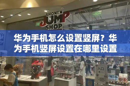 华为手机怎么设置竖屏？华为手机竖屏设置在哪里设置-第1张图片-星选测评