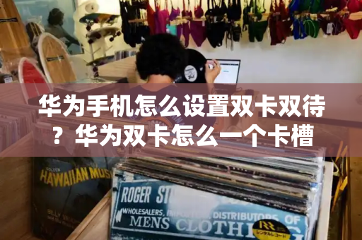 华为手机怎么设置双卡双待？华为双卡怎么一个卡槽