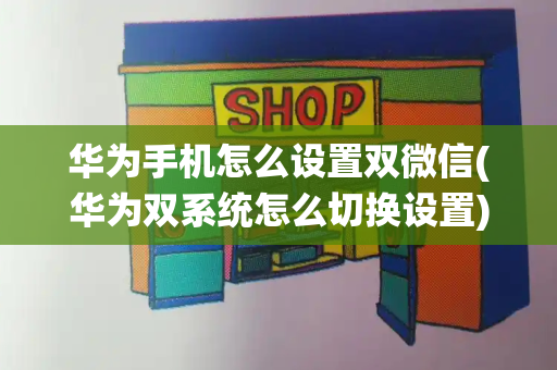 华为手机怎么设置双微信(华为双系统怎么切换设置)-第1张图片-星选测评