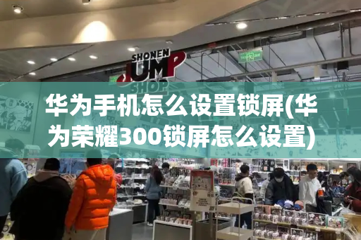 华为手机怎么设置锁屏(华为荣耀300锁屏怎么设置)-第1张图片-星选测评