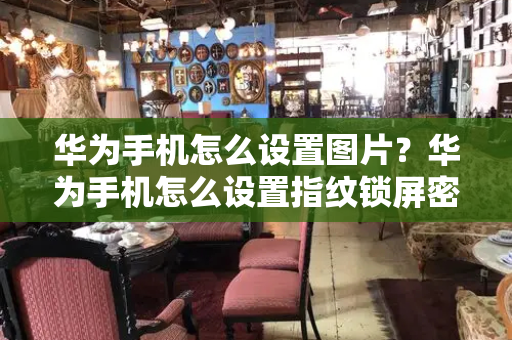华为手机怎么设置图片？华为手机怎么设置指纹锁屏密码-第1张图片-星选测评