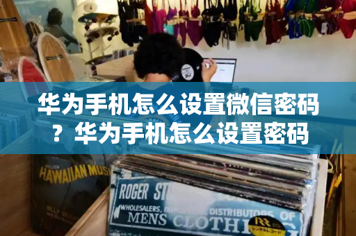 华为手机怎么设置微信密码？华为手机怎么设置密码