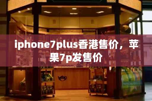 iphone7plus香港售价，苹果7p发售价