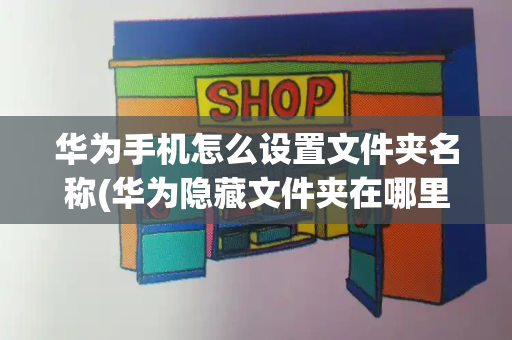 华为手机怎么设置文件夹名称(华为隐藏文件夹在哪里)