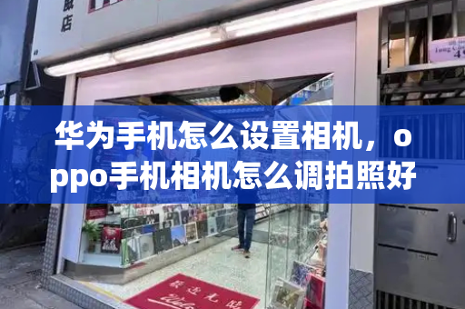 华为手机怎么设置相机，oppo手机相机怎么调拍照好看-第1张图片-星选测评