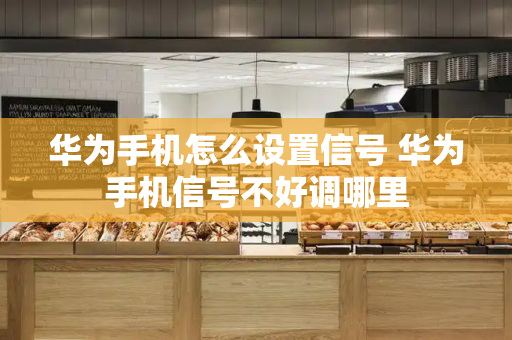 华为手机怎么设置信号 华为手机信号不好调哪里-第1张图片-星选测评