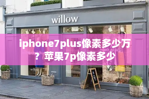 iphone7plus像素多少万？苹果7p像素多少